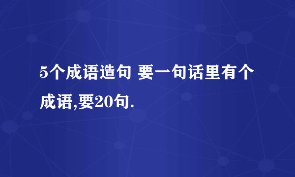 5个成语造句 要一句话里有个成语,要20句.