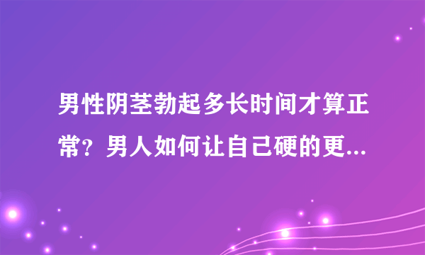 男性阴茎勃起多长时间才算正常？男人如何让自己硬的更久一点？