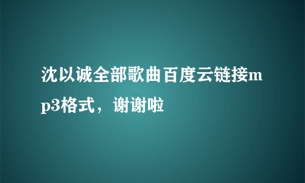 沈以诚全部歌曲百度云链接mp3格式，谢谢啦