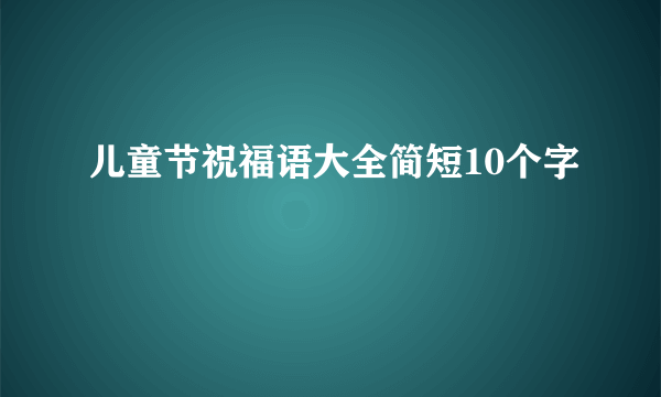 儿童节祝福语大全简短10个字