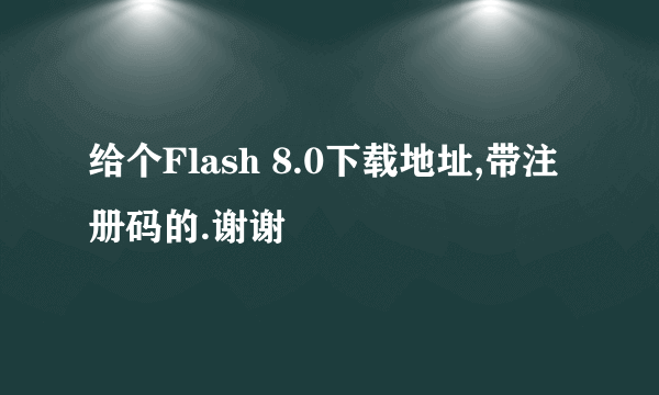 给个Flash 8.0下载地址,带注册码的.谢谢