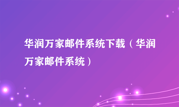 华润万家邮件系统下载（华润万家邮件系统）