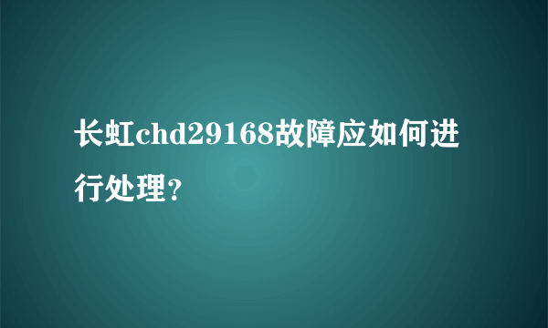 长虹chd29168故障应如何进行处理？