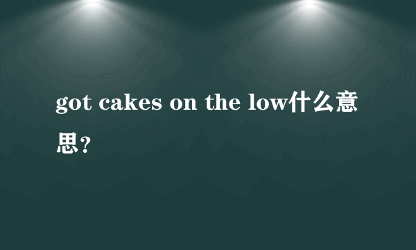 got cakes on the low什么意思？