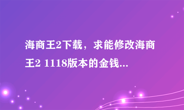 海商王2下载，求能修改海商王2 1118版本的金钱修改器及使用方法谢谢了