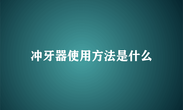 冲牙器使用方法是什么