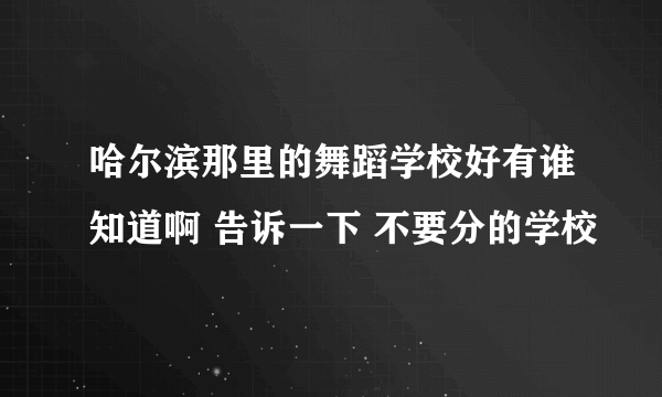 哈尔滨那里的舞蹈学校好有谁知道啊 告诉一下 不要分的学校