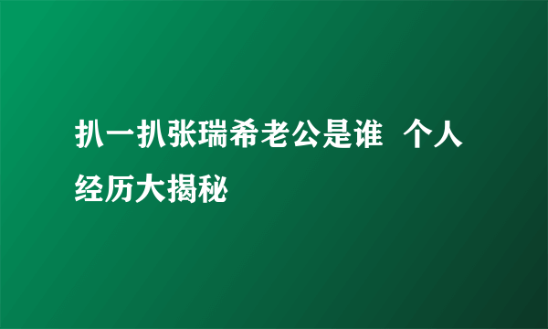 扒一扒张瑞希老公是谁  个人经历大揭秘