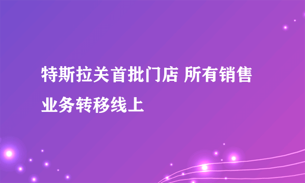 特斯拉关首批门店 所有销售业务转移线上