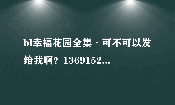 bl幸福花园全集·可不可以发给我啊？1369152579@qq.com谢谢了~