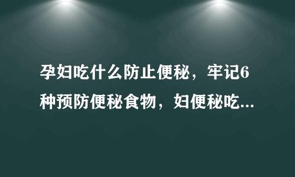 孕妇吃什么防止便秘，牢记6种预防便秘食物，妇便秘吃什么好，孕妇便秘如何预防