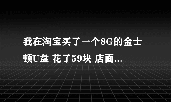 我在淘宝买了一个8G的金士顿U盘 花了59块 店面 描述是金士顿旗舰店 请问是正品吗?