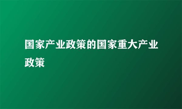 国家产业政策的国家重大产业政策