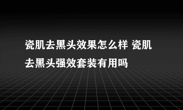 瓷肌去黑头效果怎么样 瓷肌去黑头强效套装有用吗