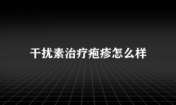 干扰素治疗疱疹怎么样