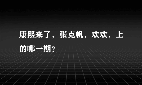 康熙来了，张克帆，欢欢，上的哪一期？