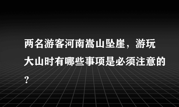 两名游客河南嵩山坠崖，游玩大山时有哪些事项是必须注意的？