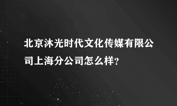 北京沐光时代文化传媒有限公司上海分公司怎么样？