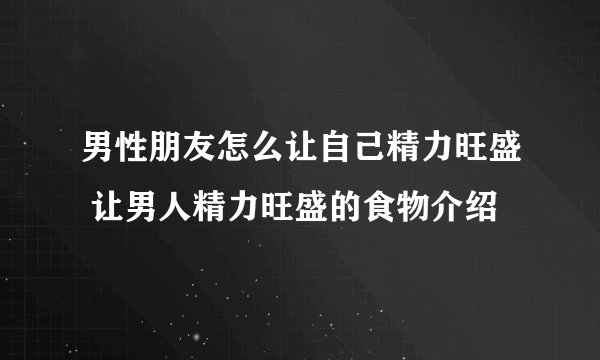 男性朋友怎么让自己精力旺盛 让男人精力旺盛的食物介绍