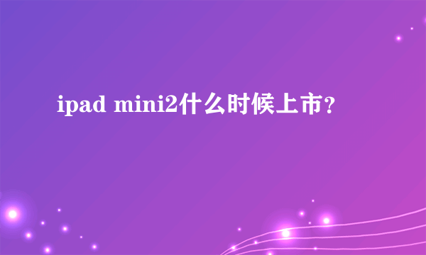 ipad mini2什么时候上市？