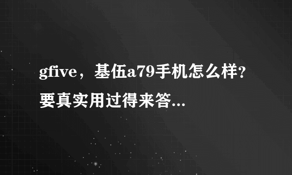 gfive，基伍a79手机怎么样？要真实用过得来答。质量，待机，报价等问题。