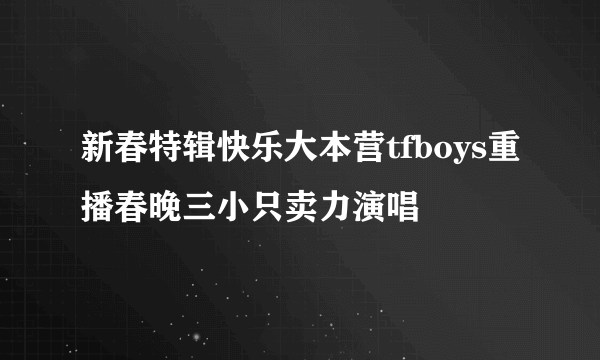 新春特辑快乐大本营tfboys重播春晚三小只卖力演唱