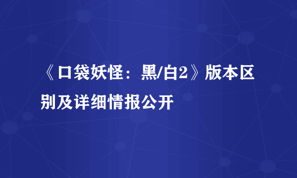 《口袋妖怪：黑/白2》版本区别及详细情报公开