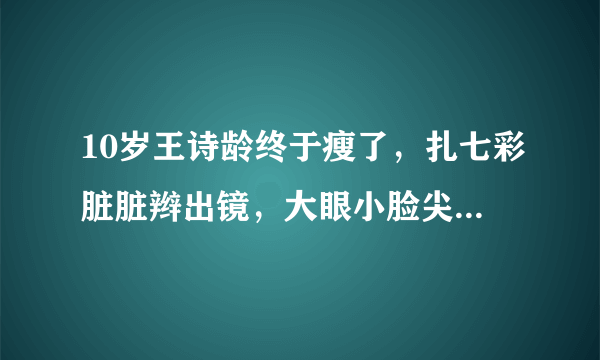 10岁王诗龄终于瘦了，扎七彩脏脏辫出镜，大眼小脸尖下巴颜值飙升！你觉得怎么样呢？