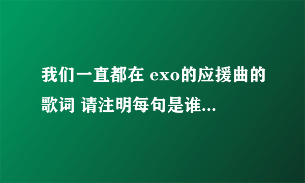 我们一直都在 exo的应援曲的歌词 请注明每句是谁唱的 谢谢