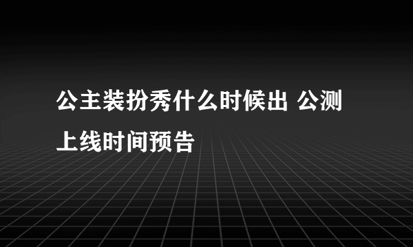 公主装扮秀什么时候出 公测上线时间预告