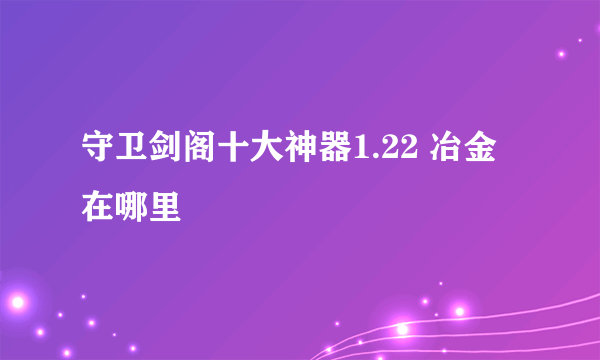 守卫剑阁十大神器1.22 冶金在哪里