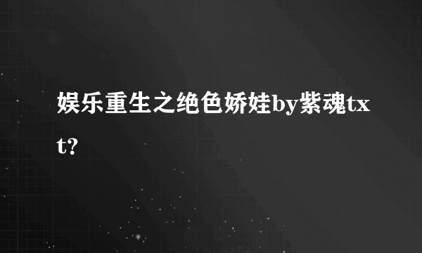 娱乐重生之绝色娇娃by紫魂txt？