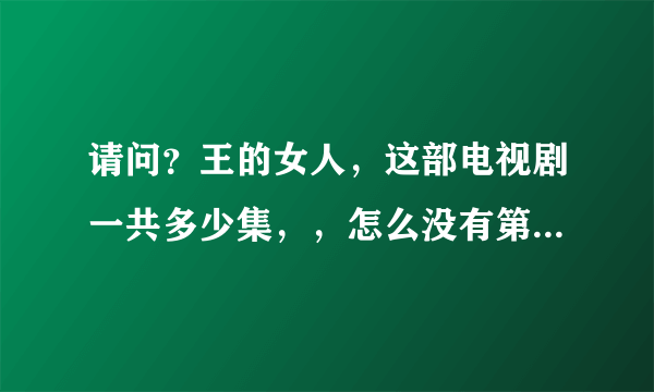 请问？王的女人，这部电视剧一共多少集，，怎么没有第五集呢？