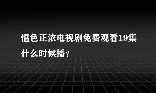 愠色正浓电视剧免费观看19集什么时候播？