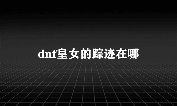 dnf皇女的踪迹在哪