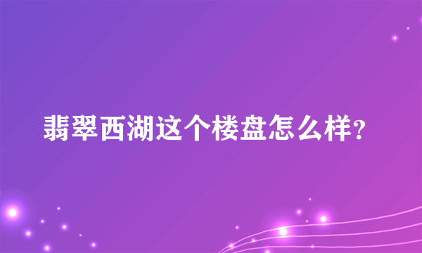 翡翠西湖这个楼盘怎么样？