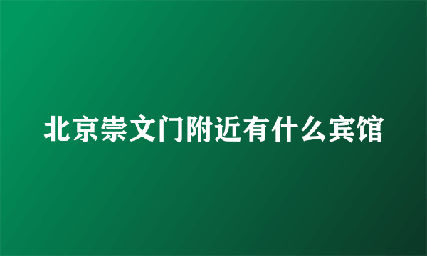 北京崇文门附近有什么宾馆