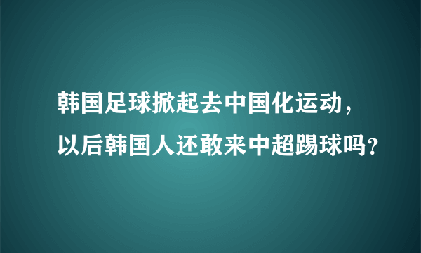 韩国足球掀起去中国化运动，以后韩国人还敢来中超踢球吗？