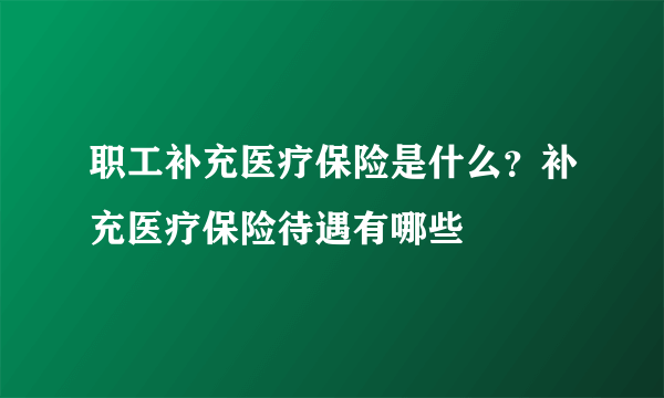 职工补充医疗保险是什么？补充医疗保险待遇有哪些