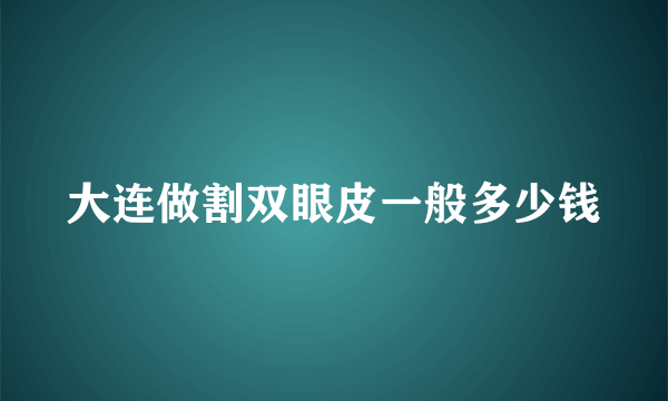 大连做割双眼皮一般多少钱