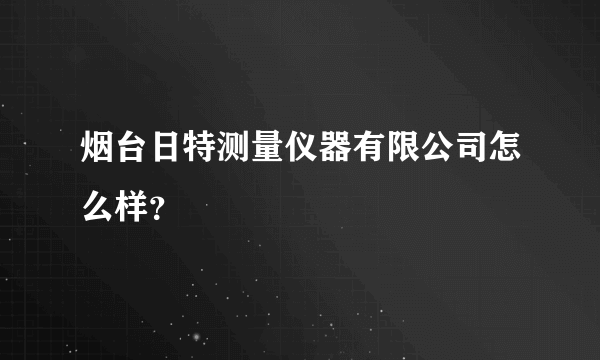 烟台日特测量仪器有限公司怎么样？