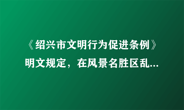 《绍兴市文明行为促进条例》明文规定，在风景名胜区乱扔垃圾或者在景物、设施上刻画、涂污的，由风景名胜区管理机构责令恢复原状或者采取其他补救措施，并处罚款。该条例要求我们（）`尊重社会公德，爱护公共财产`, `遵守劳动纪律`, `宪法是公民意志的体现`, `以条例为最高准则指导和约束行为