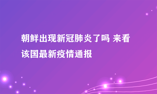 朝鲜出现新冠肺炎了吗 来看该国最新疫情通报