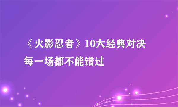 《火影忍者》10大经典对决 每一场都不能错过