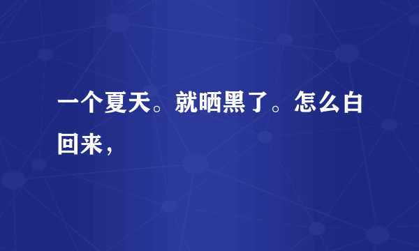 一个夏天。就晒黑了。怎么白回来，