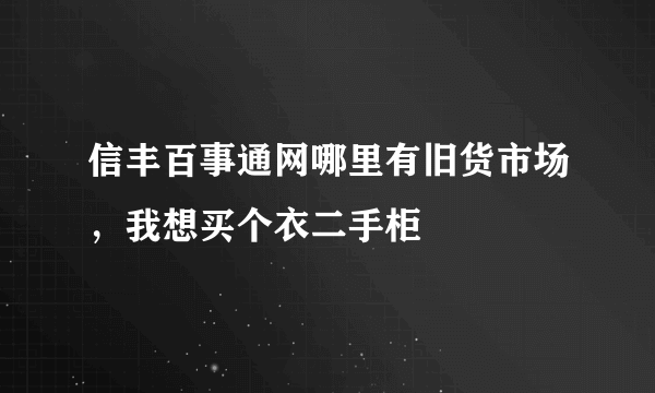 信丰百事通网哪里有旧货市场，我想买个衣二手柜