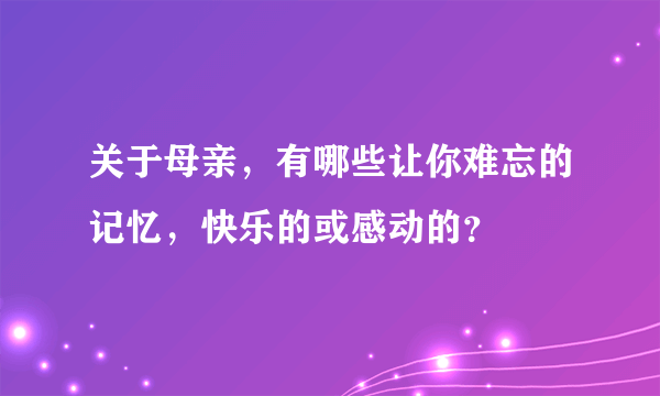 关于母亲，有哪些让你难忘的记忆，快乐的或感动的？