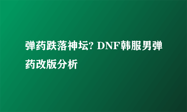 弹药跌落神坛? DNF韩服男弹药改版分析