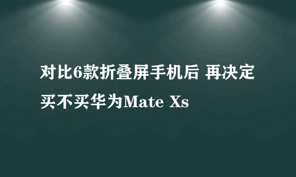 对比6款折叠屏手机后 再决定买不买华为Mate Xs