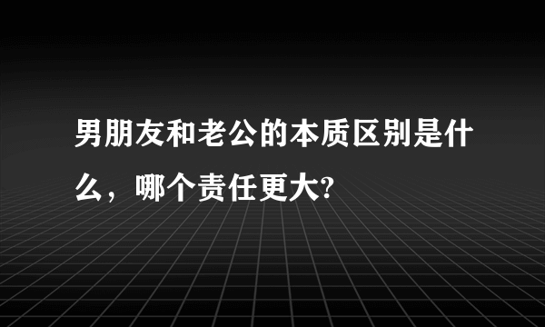 男朋友和老公的本质区别是什么，哪个责任更大?